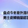 盘点今冬意外流行的保暖服饰：京东“军大衣”增长181%、男士皮裤销量超羽绒服 具体是什么情况?