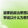 道家的政治思想以研究君主的治国之道为核心（道家的政治学说以什么为思想核心 在统治手法上强调无为而治_360）