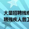 大量招聘残疾人普工聋哑人是真的吗（大量招聘残疾人普工）