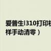 爱普生l310打印机怎样手动清零墨盒（爱普生l310打印机怎样手动清零）