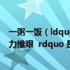 一粥一饭（ldquo 一粥一饭 当思来之不易 半丝半缕 恒念物力维艰  rdquo 是什么意思_）