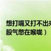 想打嗝又打不出来喉咙憋着难受怎么办（想打嗝打不出来有股气憋在喉咙）