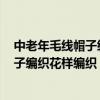 中老年毛线帽子编织花样5000 教程（如何钩中老年毛线帽子编织花样编织）