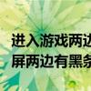 进入游戏两边是黑色的不能全屏（游戏不能全屏两边有黑条）