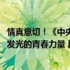 情真意切！《中央广播电视总台2023主持人大赛》传递闪闪发光的青春力量 具体是什么情况?