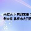 兴邀天下 共创未来 北京市大兴区产业招商推介会亮相武汉兴邀天下 共创未来 北京市大兴区产业招商推介会亮相武汉 具体是什么情况?