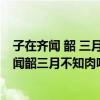 子在齐闻 韶 三月不知肉味 曰不图为乐之至于斯也（子在齐闻韶三月不知肉味）