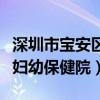 深圳市宝安区妇幼保健院院长（深圳市宝安区妇幼保健院）