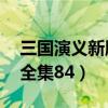 三国演义新版全集84集播放（三国演义新版全集84）