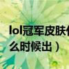 lol冠军皮肤什么时候出2023（lol冠军皮肤什么时候出）