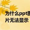 为什么ppt图片无法显示（为什么ppt里的图片无法显示）