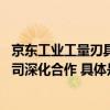 京东工业工量刃具品类专业能力持续升级 与通用技术哈量公司深化合作 具体是什么情况?