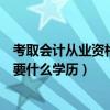 考取会计从业资格证都能干什么工作（考会计从业资格证需要什么学历）