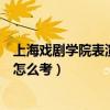 上海戏剧学院表演系出来能接到戏吗（上海戏剧学院表演系怎么考）