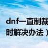 dnf一直制裁一小时怎么办（dnf无限制裁1小时解决办法）