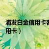 浦发白金信用卡客服电话24小时人工服务电话（浦发白金信用卡）