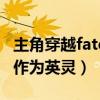 主角穿越fate作为英灵的小说（主角穿越fate作为英灵）