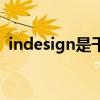 indesign是干嘛的（indesign是什么软件）