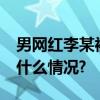 男网红李某被抓凉凉！警方回应—— 具体是什么情况?