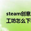 steam创意工坊怎么下载不了（steam创意工坊怎么下载）