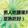 男人吃腰果对性功能有帮助吗（腰果生吃好还是熟吃好）