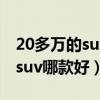 20多万的suv车子哪个牌子最好?（20多万的suv哪款好）