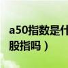 a50指数是什么指数（a50指数是什么意思 是股指吗）