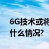 6G技术或将在2030年左右实现商用 具体是什么情况?