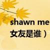 shawn mendes 女朋友（shawn mendes女友是谁）