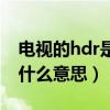 电视的hdr是什么意思好不好（电视机hdr是什么意思）