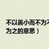 不以善小而不为不以恶小为之（不以善小而不为不为恶小而为之的意思）