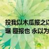 投我以木瓜报之以琼琚的意思是什么（投我以木瓜 报之以琼琚 匪报也 永以为好也 是什么意思）