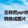 怎样把ppt转换成图片打印出来（怎样把PPT转换成图片）