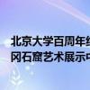 北京大学百周年纪念讲堂“旭日厅”文化艺术长廊首展：云冈石窟艺术展示中华民族融合文明 具体是什么情况?