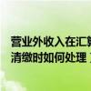 营业外收入在汇算清缴时如何处理账务（营业外收入在汇算清缴时如何处理）