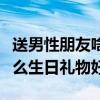 送男性朋友啥生日礼物比较好（送男性朋友什么生日礼物好）