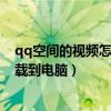 qq空间的视频怎么下载到电脑桌面（qq空间的视频怎么下载到电脑）