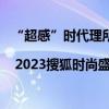 “超感”时代理所当“燃”| 2023搜狐时尚盛典将于12月22日启幕 具体是什么情况?