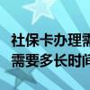 社保卡办理需要多长时间能拿到（社保卡办理需要多长时间）