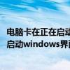 电脑卡在正在启动windows界面又变成黑屏（电脑卡在正在启动windows界面）