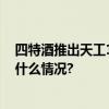 四特酒推出天工1988：一盏特香佳酿尽饮古今传奇 具体是什么情况?