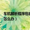 车机解析程序包时出现问题怎么办（解析程序包时出现问题怎么办）