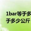 1bar等于多少公斤压力1平方厘米（1bar等于多少公斤）