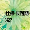 社保卡到期个人该如何处理？ 具体是什么情况?