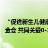 “促进新生儿健康和儿童早期发展” 好奇支持联合国儿童基金会 共同关爱0-3岁中国婴幼儿 具体是什么情况?