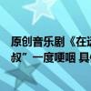 原创音乐剧《在远方》推出网络数字版阿云嘎怀念剧中“二叔”一度哽咽 具体是什么情况?