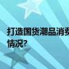 打造国货潮品消费增长点政策力挺老字号焕新颜 具体是什么情况?