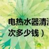 电热水器清洗一次多少钱?（电热水器清洗一次多少钱）