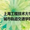 上海工程技术大学轨道交通专业怎么样（上海工程技术大学城市轨道交通学院）