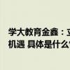 学大教育金鑫：立足国家新时代发展需求探索人才培养未来机遇 具体是什么情况?